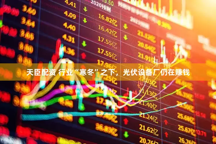 天臣配资 行业“寒冬”之下，光伏设备厂仍在赚钱