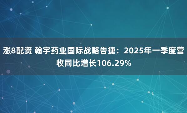 涨8配资 翰宇药业国际战略告捷：2025年一季度营收同比增长106.29%