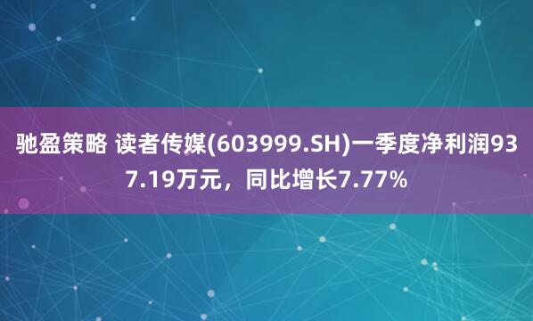 驰盈策略 读者传媒(603999.SH)一季度净利润937.19万元，同比增长7.77%