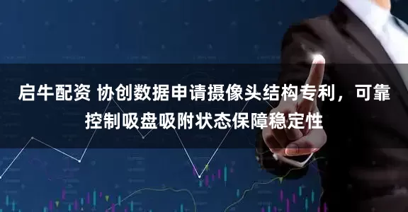 启牛配资 协创数据申请摄像头结构专利，可靠控制吸盘吸附状态保障稳定性
