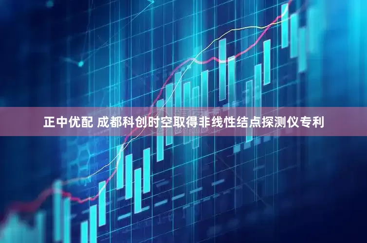 正中优配 成都科创时空取得非线性结点探测仪专利
