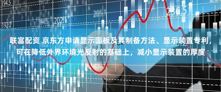 联富配资 京东方申请显示面板及其制备方法、显示装置专利，可在降低外界环境光反射的基础上，减小显示装置的厚度