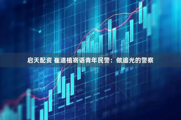 启天配资 崔道植寄语青年民警：做追光的警察