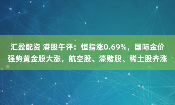 汇盈配资 港股午评：恒指涨0.69%，国际金价强势黄金股大涨，航空股、濠赌股、稀土股齐涨