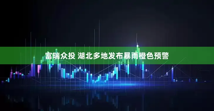 富瑞众投 湖北多地发布暴雨橙色预警