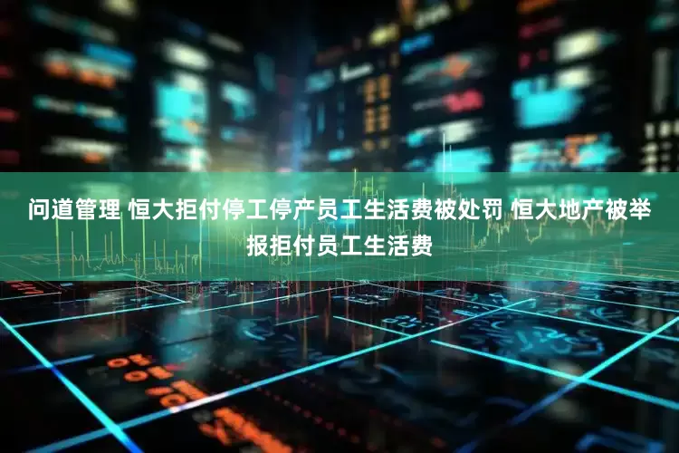问道管理 恒大拒付停工停产员工生活费被处罚 恒大地产被举报拒付员工生活费