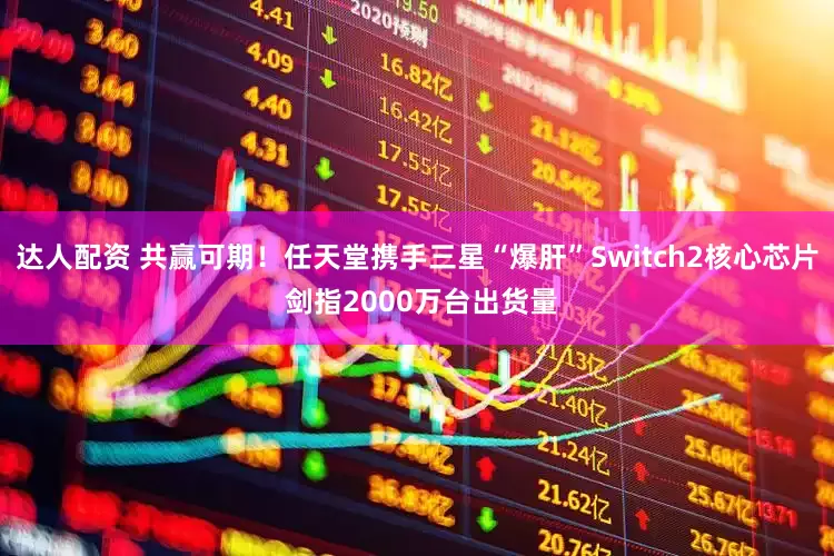 达人配资 共赢可期！任天堂携手三星“爆肝”Switch2核心芯片 剑指2000万台出货量