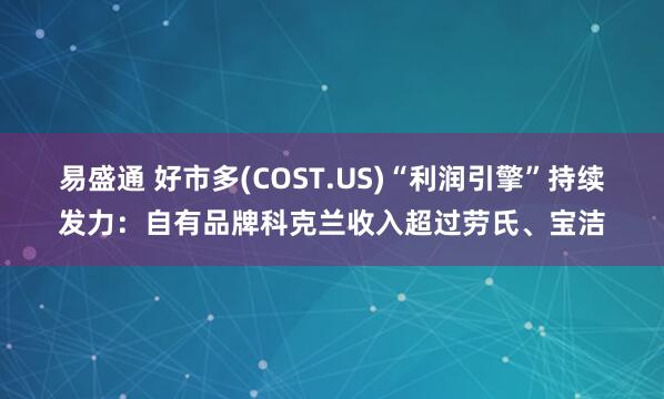 易盛通 好市多(COST.US)“利润引擎”持续发力：自有品牌科克兰收入超过劳氏、宝洁