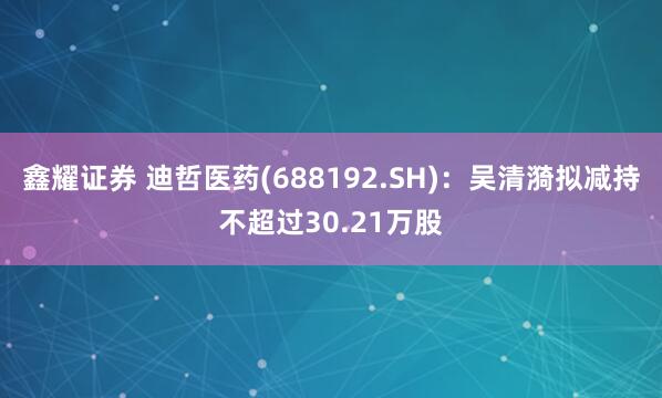 鑫耀证券 迪哲医药(688192.SH)：吴清漪拟减持不超过30.21万股
