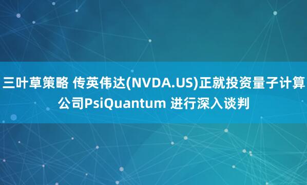 三叶草策略 传英伟达(NVDA.US)正就投资量子计算公司PsiQuantum 进行深入谈判