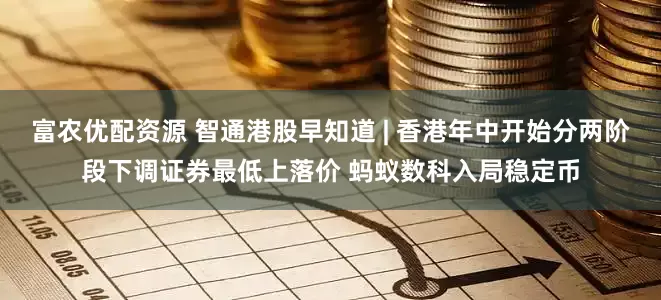 富农优配资源 智通港股早知道 | 香港年中开始分两阶段下调证券最低上落价 蚂蚁数科入局稳定币