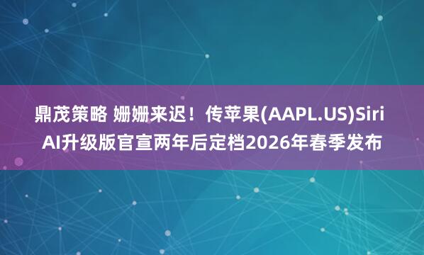 鼎茂策略 姗姗来迟！传苹果(AAPL.US)Siri AI升级版官宣两年后定档2026年春季发布