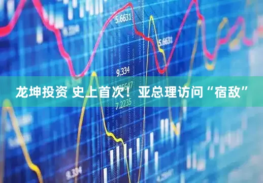 龙坤投资 史上首次！亚总理访问“宿敌”
