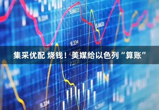 集采优配 烧钱！美媒给以色列“算账”