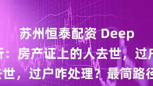 苏州恒泰配资 DeepSeek分析：房产证上的人去世，过户咋处理？最简路径来了！