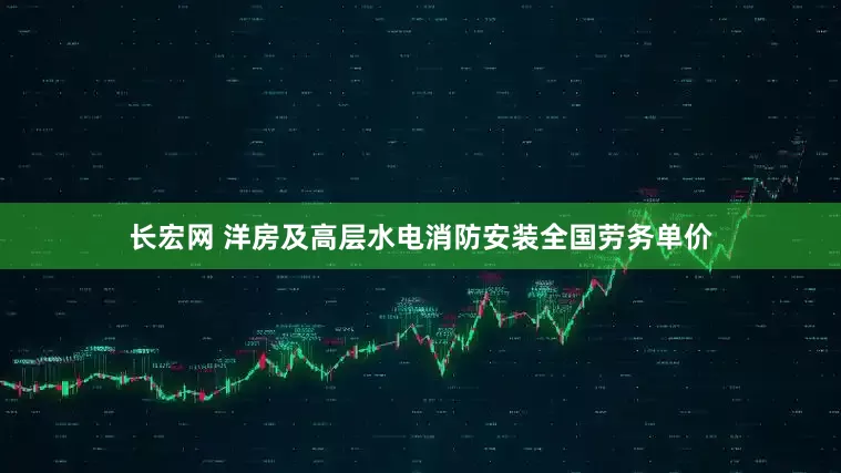 长宏网 洋房及高层水电消防安装全国劳务单价