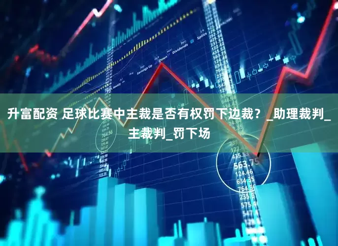 升富配资 足球比赛中主裁是否有权罚下边裁？_助理裁判_主裁判_罚下场
