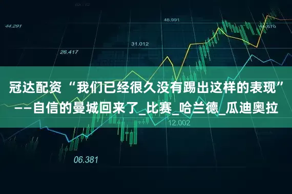 冠达配资 “我们已经很久没有踢出这样的表现”——自信的曼城回来了_比赛_哈兰德_瓜迪奥拉