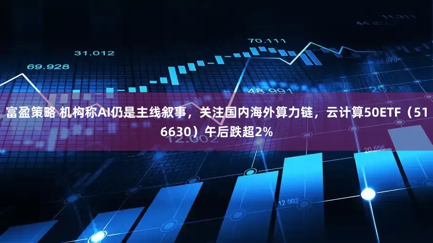 富盈策略 机构称AI仍是主线叙事，关注国内海外算力链，云计算50ETF（516630）午后跌超2%