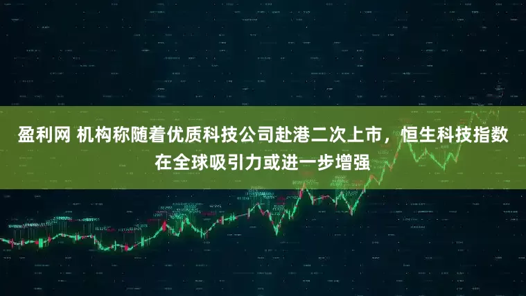 盈利网 机构称随着优质科技公司赴港二次上市，恒生科技指数在全球吸引力或进一步增强