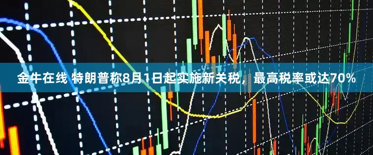 金牛在线 特朗普称8月1日起实施新关税，最高税率或达70%