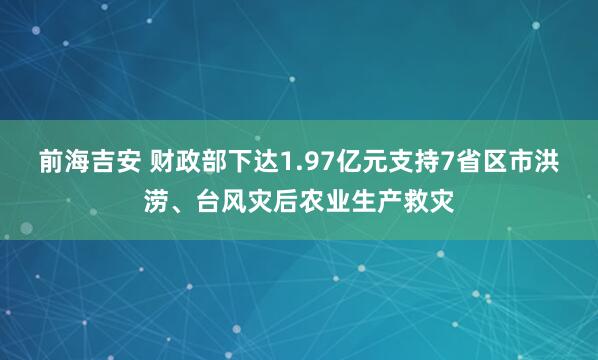 前海吉安 财政部下达1.97亿元支持7省区市洪涝、台风灾后农业生产救灾