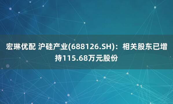 宏琳优配 沪硅产业(688126.SH)：相关股东已增持115.68万元股份