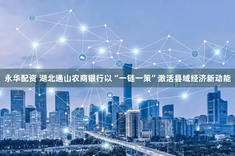 永华配资 湖北通山农商银行以“一链一策”激活县域经济新动能