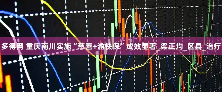 多得网 重庆南川实施“慈善+渝快保”成效显著_梁正均_区县_治疗