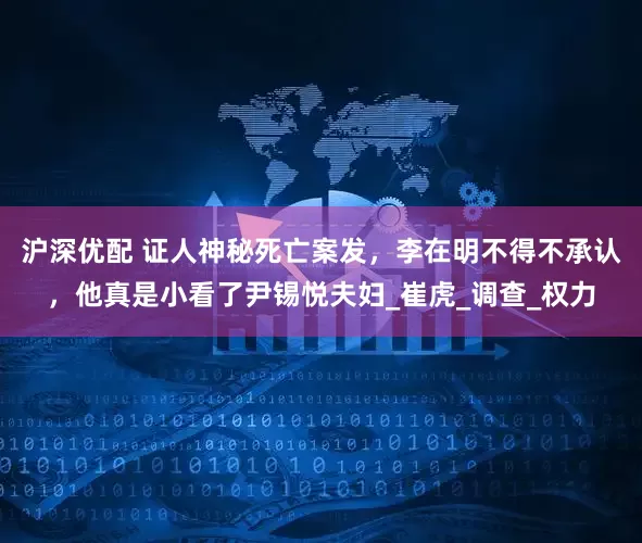 沪深优配 证人神秘死亡案发，李在明不得不承认，他真是小看了尹锡悦夫妇_崔虎_调查_权力