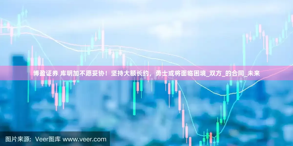 博盈证券 库明加不愿妥协！坚持大额长约，勇士或将面临困境_双方_的合同_未来