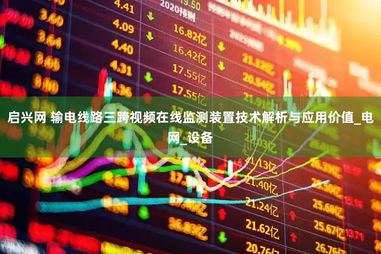 启兴网 输电线路三跨视频在线监测装置技术解析与应用价值_电网_设备