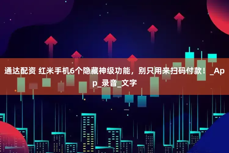通达配资 红米手机6个隐藏神级功能，别只用来扫码付款！_App_录音_文字