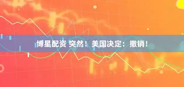 博星配资 突然！美国决定：撤销！
