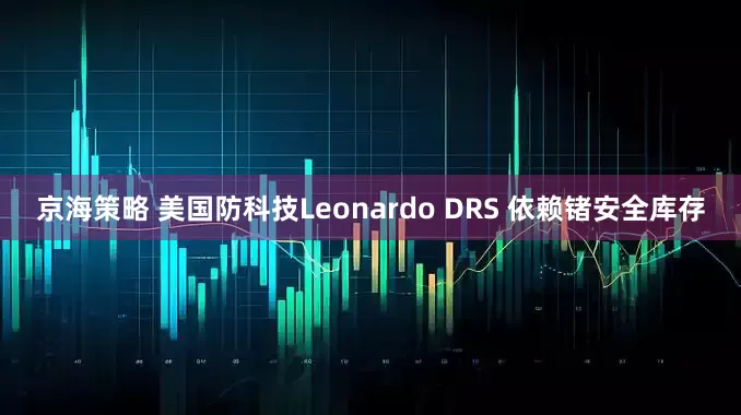 京海策略 美国防科技Leonardo DRS 依赖锗安全库存