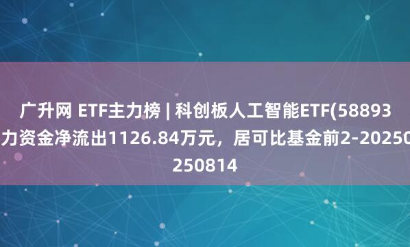广升网 ETF主力榜 | 科创板人工智能ETF(588930)主力资金净流出1126.84万元，居可比基金前2-20250814