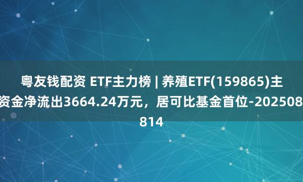 粤友钱配资 ETF主力榜 | 养殖ETF(159865)主力资金净流出3664.24万元，居可比基金首位-20250814