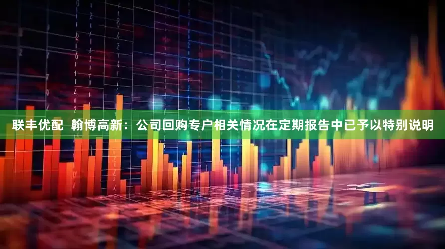 联丰优配  翰博高新：公司回购专户相关情况在定期报告中已予以特别说明