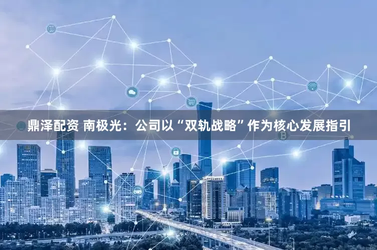 鼎泽配资 南极光：公司以“双轨战略”作为核心发展指引