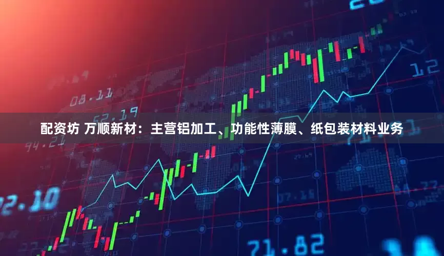 配资坊 万顺新材：主营铝加工、功能性薄膜、纸包装材料业务