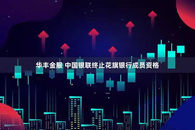 华丰金服 中国银联终止花旗银行成员资格