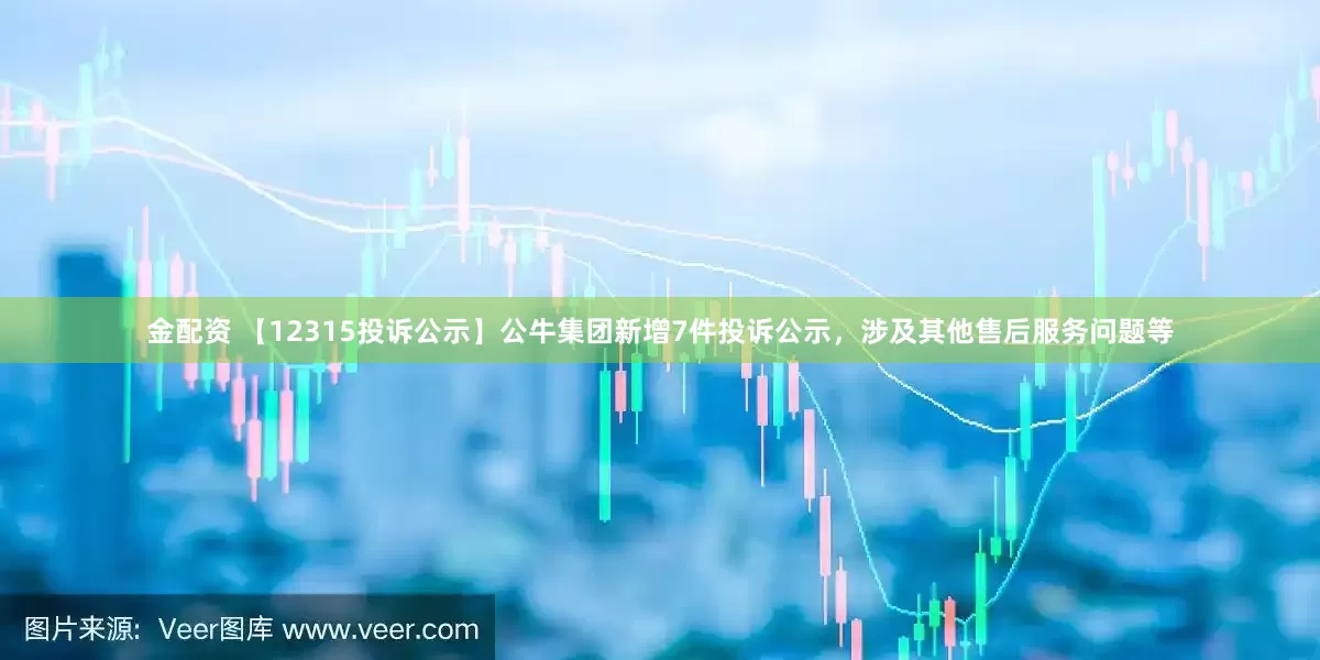 金配资 【12315投诉公示】公牛集团新增7件投诉公示，涉及其他售后服务问题等