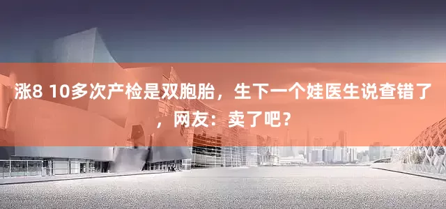 涨8 10多次产检是双胞胎，生下一个娃医生说查错了，网友：卖了吧？