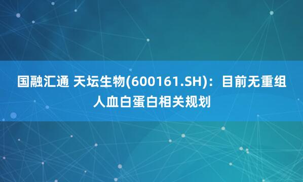 国融汇通 天坛生物(600161.SH)：目前无重组人血白蛋白相关规划