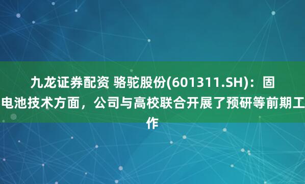 九龙证券配资 骆驼股份(601311.SH)：固态电池技术方面，公司与高校联合开展了预研等前期工作