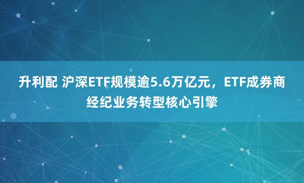 升利配 沪深ETF规模逾5.6万亿元，ETF成券商经纪业务转型核心引擎