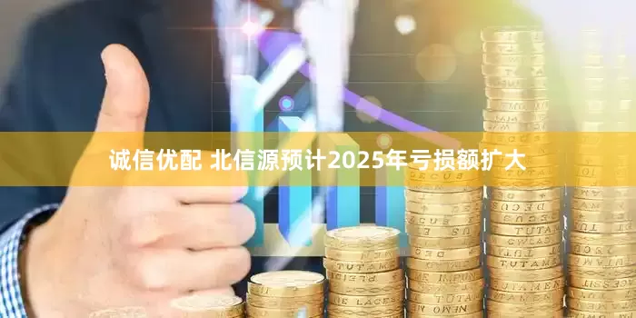 诚信优配 北信源预计2025年亏损额扩大