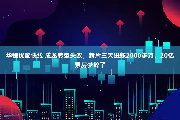 华锋优配快线 成龙转型失败，新片三天进账2000多万，20亿票房梦碎了
