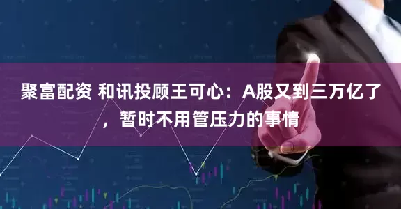聚富配资 和讯投顾王可心:A股又到三万亿了,暂时不用管压力的事情
