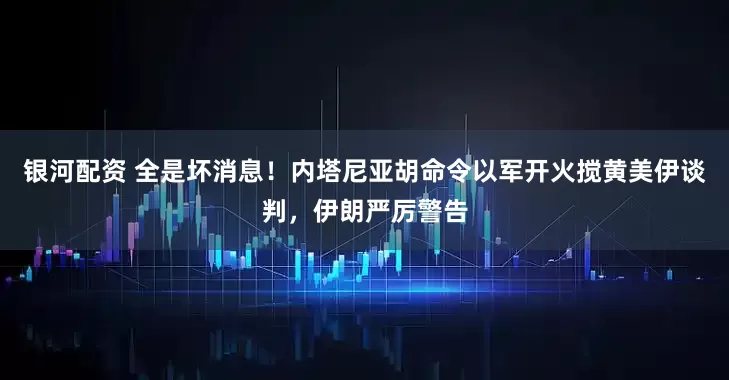 银河配资 全是坏消息！内塔尼亚胡命令以军开火搅黄美伊谈判，伊朗严厉警告